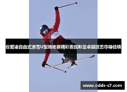 谷爱凌自由式滑雪U型场地赛精彩表现彰显卓越技艺夺得佳绩