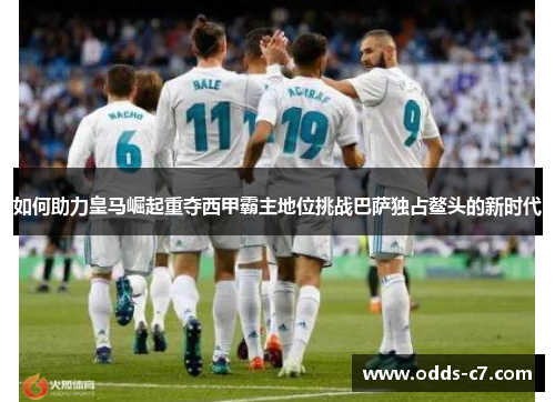 如何助力皇马崛起重夺西甲霸主地位挑战巴萨独占鳌头的新时代