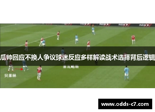 瓜帅回应不换人争议球迷反应多样解读战术选择背后逻辑