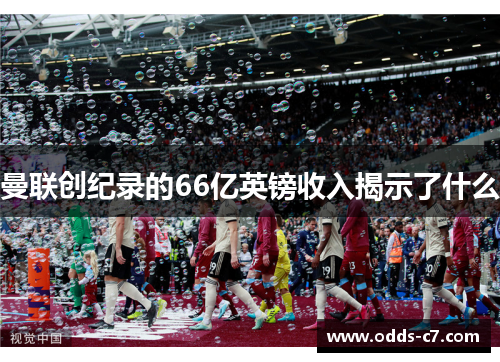 曼联创纪录的66亿英镑收入揭示了什么