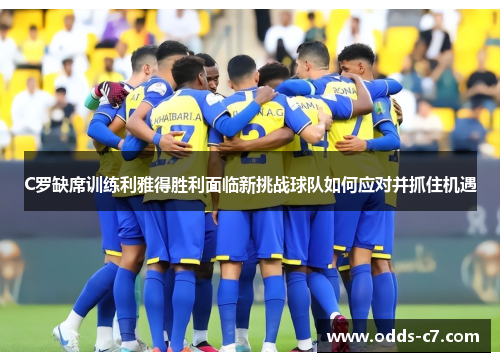 C罗缺席训练利雅得胜利面临新挑战球队如何应对并抓住机遇