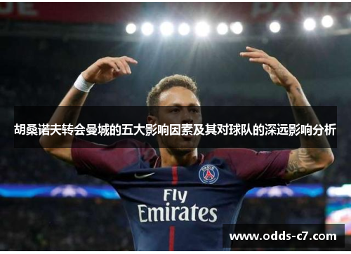 胡桑诺夫转会曼城的五大影响因素及其对球队的深远影响分析