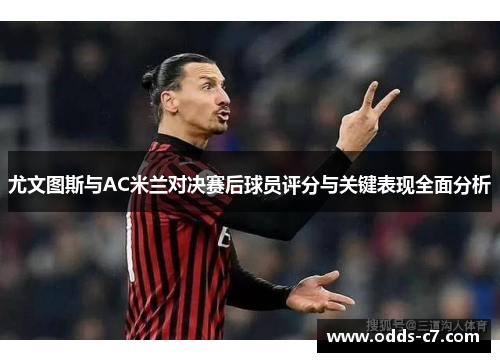 尤文图斯与AC米兰对决赛后球员评分与关键表现全面分析