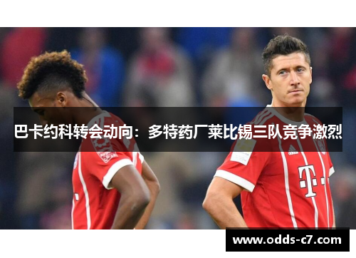 巴卡约科转会动向：多特药厂莱比锡三队竞争激烈