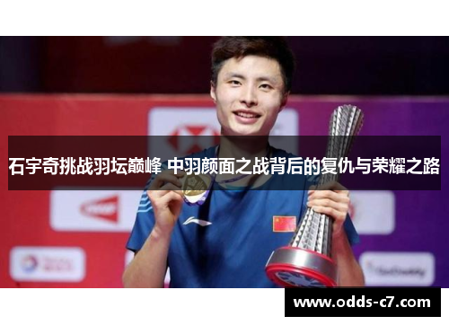 石宇奇挑战羽坛巅峰 中羽颜面之战背后的复仇与荣耀之路