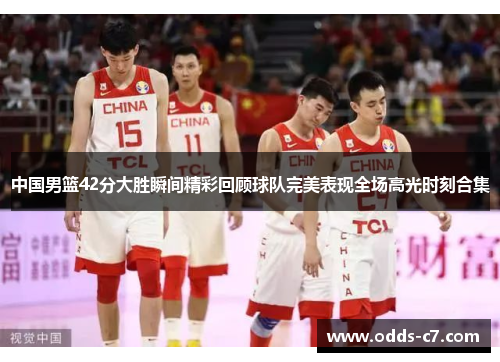 中国男篮42分大胜瞬间精彩回顾球队完美表现全场高光时刻合集