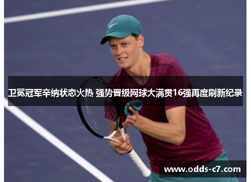 卫冕冠军辛纳状态火热 强势晋级网球大满贯16强再度刷新纪录