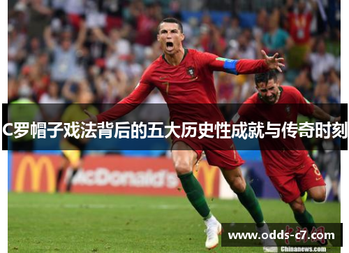 C罗帽子戏法背后的五大历史性成就与传奇时刻