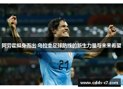 阿劳霍挺身而出 乌拉圭足球防线的新生力量与未来希望