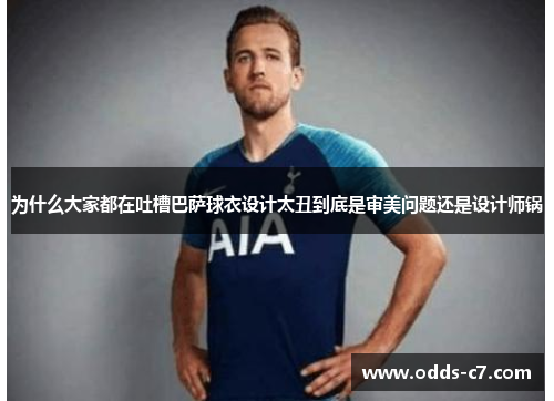 为什么大家都在吐槽巴萨球衣设计太丑到底是审美问题还是设计师锅