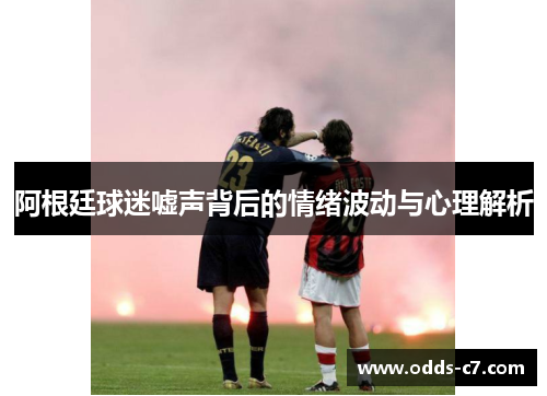 阿根廷球迷嘘声背后的情绪波动与心理解析