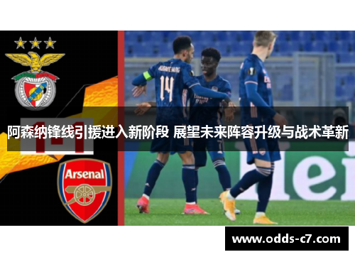 阿森纳锋线引援进入新阶段 展望未来阵容升级与战术革新
